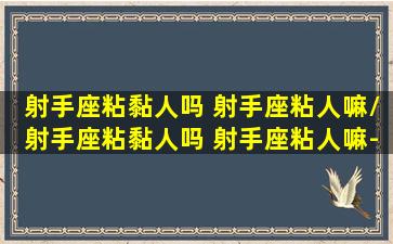 射手座粘黏人吗 射手座粘人嘛/射手座粘黏人吗 射手座粘人嘛-我的网站